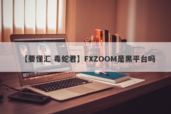 【要懂汇 毒蛇君】FXZOOM是黑平台吗
-第1张图片-要懂汇圈网