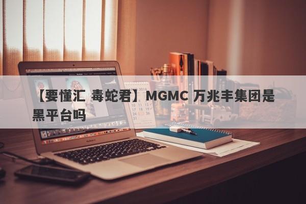 【要懂汇 毒蛇君】MGMC 万兆丰集团是黑平台吗
-第1张图片-要懂汇圈网