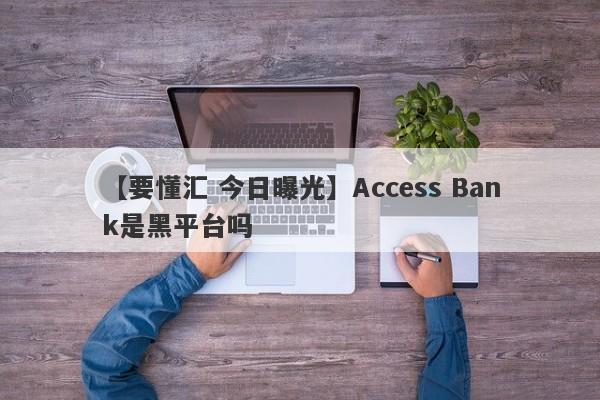 【要懂汇 今日曝光】Access Bank是黑平台吗
-第1张图片-要懂汇圈网