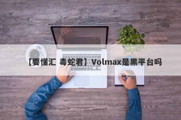 【要懂汇 毒蛇君】Volmax是黑平台吗
-第1张图片-要懂汇圈网