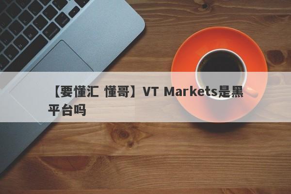 【要懂汇 懂哥】VT Markets是黑平台吗
-第1张图片-要懂汇圈网