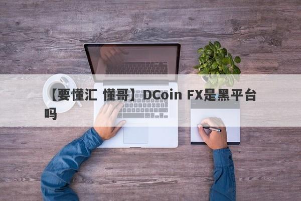 【要懂汇 懂哥】DCoin FX是黑平台吗
-第1张图片-要懂汇圈网