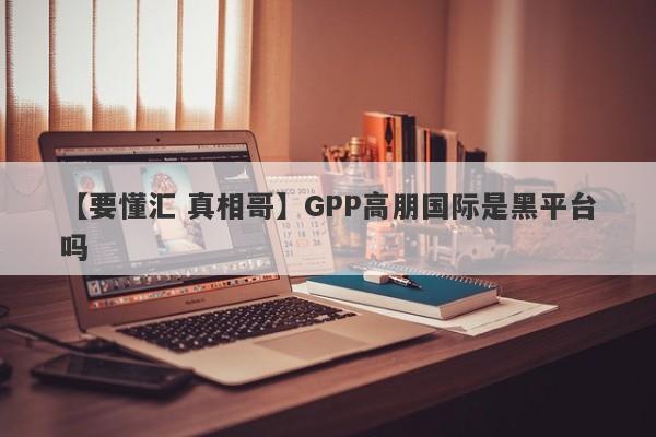 【要懂汇 真相哥】GPP高朋国际是黑平台吗
-第1张图片-要懂汇圈网