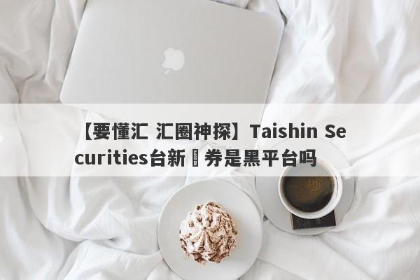 【要懂汇 汇圈神探】Taishin Securities台新證券是黑平台吗
-第1张图片-要懂汇圈网