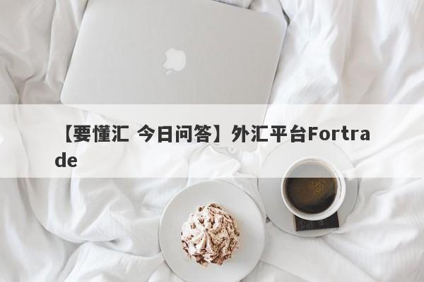 【要懂汇 今日问答】外汇平台Fortrade
-第1张图片-要懂汇圈网