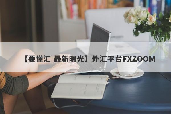 【要懂汇 最新曝光】外汇平台FXZOOM
-第1张图片-要懂汇圈网