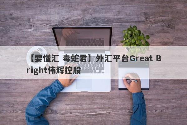 【要懂汇 毒蛇君】外汇平台Great Bright伟辉控股
-第1张图片-要懂汇圈网