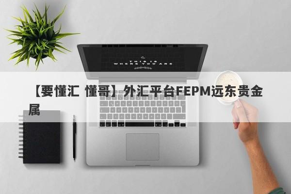 【要懂汇 懂哥】外汇平台FEPM远东贵金属
-第1张图片-要懂汇圈网