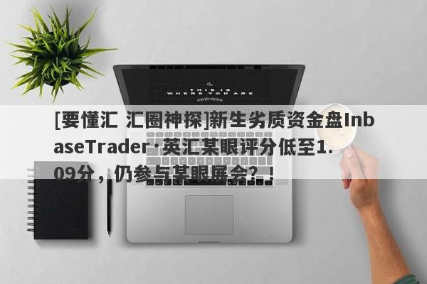 [要懂汇 汇圈神探]新生劣质资金盘InbaseTrader·英汇某眼评分低至1.09分，仍参与某眼展会？！-第1张图片-要懂汇圈网