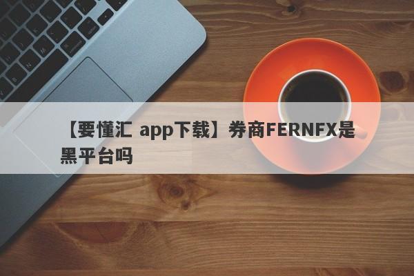 【要懂汇 app下载】券商FERNFX是黑平台吗
-第1张图片-要懂汇圈网