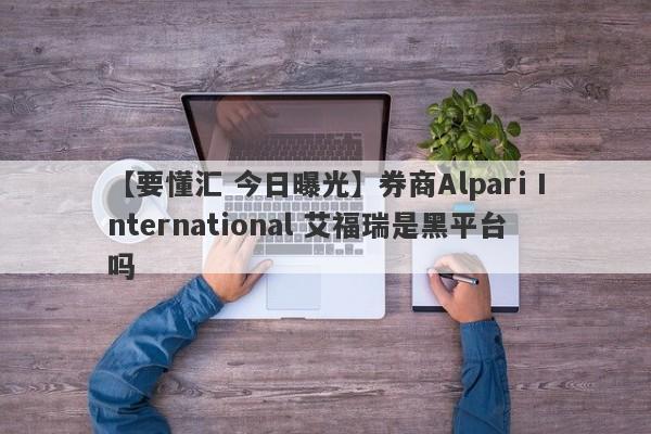 【要懂汇 今日曝光】券商Alpari International 艾福瑞是黑平台吗
-第1张图片-要懂汇圈网