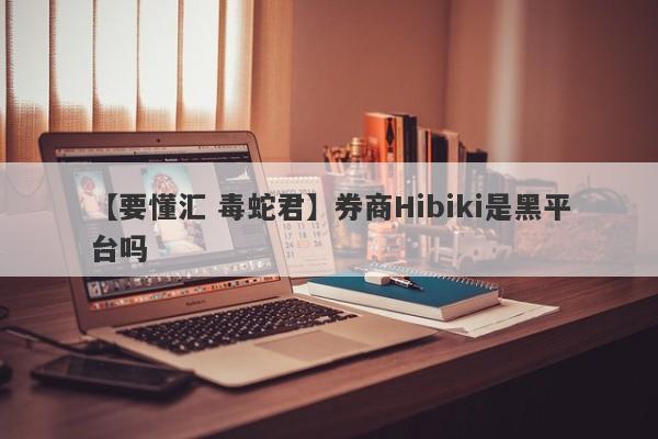 【要懂汇 毒蛇君】券商Hibiki是黑平台吗
-第1张图片-要懂汇圈网