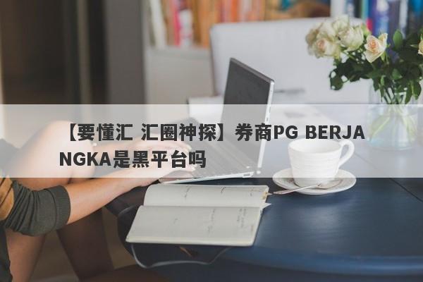 【要懂汇 汇圈神探】券商PG BERJANGKA是黑平台吗
-第1张图片-要懂汇圈网