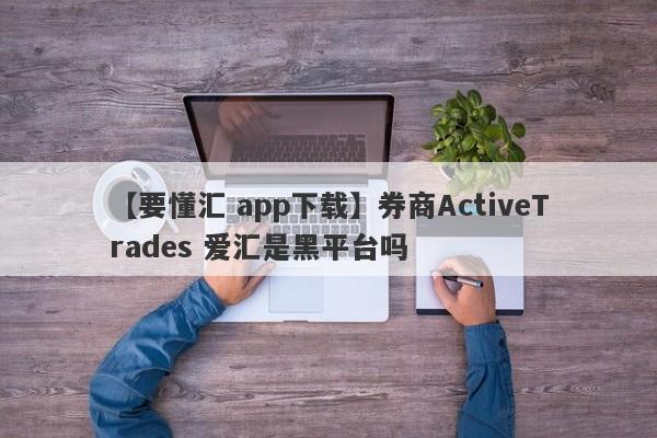 【要懂汇 app下载】券商ActiveTrades 爱汇是黑平台吗
-第1张图片-要懂汇圈网