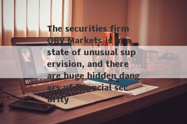 The securities firm OBV Markets is in a state of unusual supervision, and there are huge hidden dangers of financial security-第1张图片-要懂汇圈网