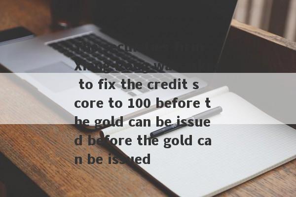 The securities firm Xiang Rong was asked to fix the credit score to 100 before the gold can be issued before the gold can be issued-第1张图片-要懂汇圈网