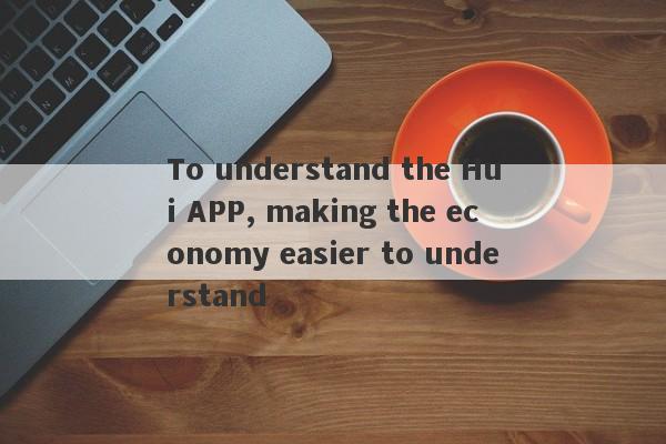 To understand the Hui APP, making the economy easier to understand-第1张图片-要懂汇圈网