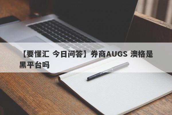 【要懂汇 今日问答】券商AUGS 澳格是黑平台吗
-第1张图片-要懂汇圈网