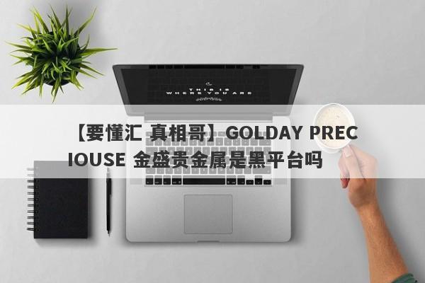 【要懂汇 真相哥】GOLDAY PRECIOUSE 金盛贵金属是黑平台吗
-第1张图片-要懂汇圈网