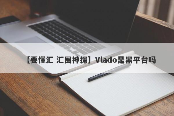 【要懂汇 汇圈神探】Vlado是黑平台吗
-第1张图片-要懂汇圈网