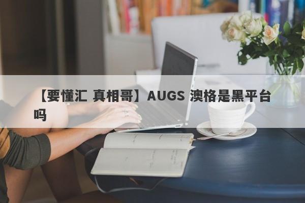 【要懂汇 真相哥】AUGS 澳格是黑平台吗
-第1张图片-要懂汇圈网