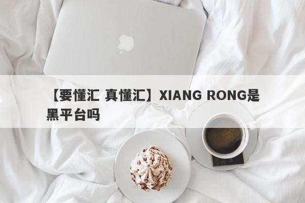 【要懂汇 真懂汇】XIANG RONG是黑平台吗
-第1张图片-要懂汇圈网