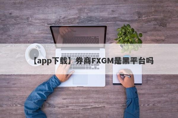 【app下载】券商FXGM是黑平台吗
-第1张图片-要懂汇圈网