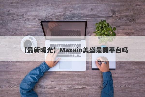 【最新曝光】Maxain美盛是黑平台吗
-第1张图片-要懂汇圈网