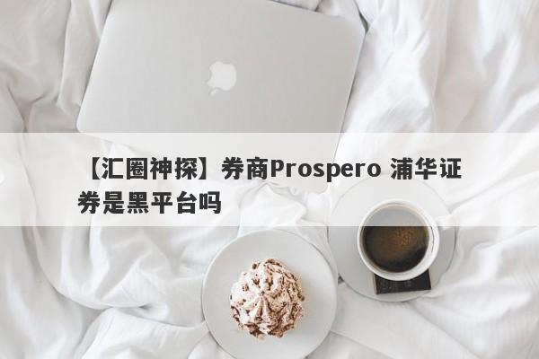 【汇圈神探】券商Prospero 浦华证券是黑平台吗
-第1张图片-要懂汇圈网