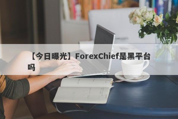 【今日曝光】ForexChief是黑平台吗
-第1张图片-要懂汇圈网