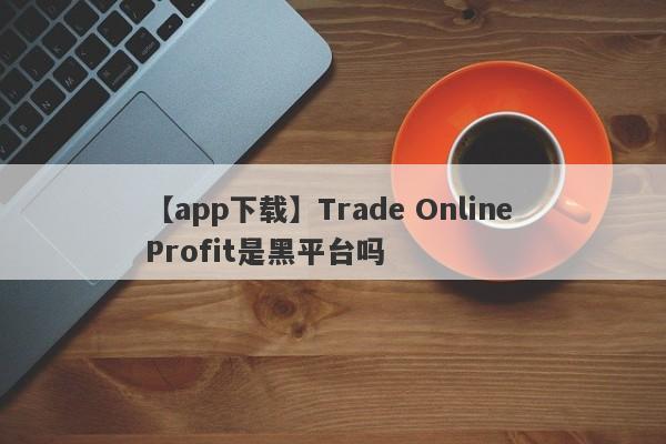 【app下载】Trade Online Profit是黑平台吗
-第1张图片-要懂汇圈网