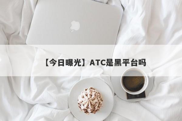 【今日曝光】ATC是黑平台吗
-第1张图片-要懂汇圈网