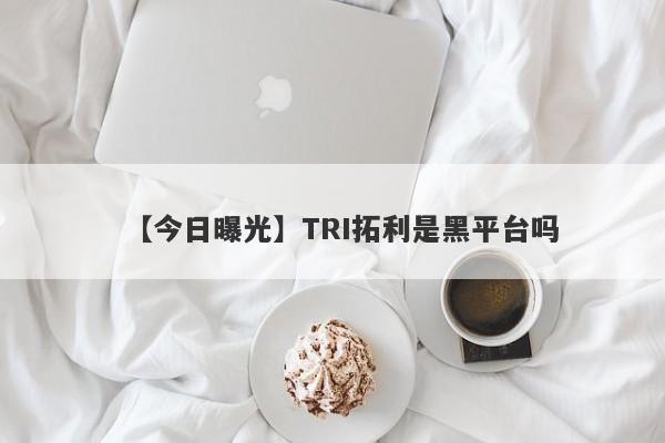 【今日曝光】TRI拓利是黑平台吗
-第1张图片-要懂汇圈网