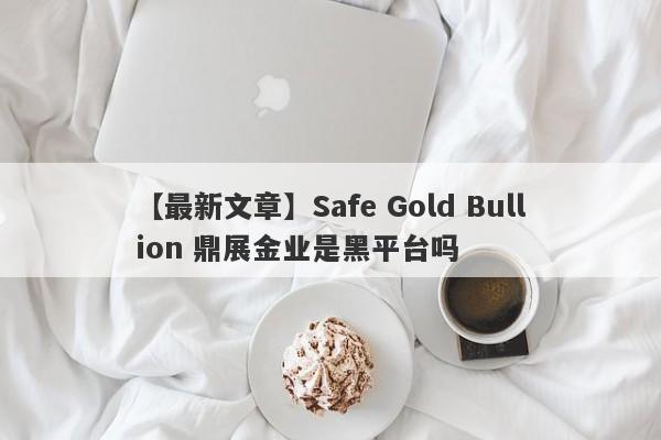 【最新文章】Safe Gold Bullion 鼎展金业是黑平台吗
-第1张图片-要懂汇圈网