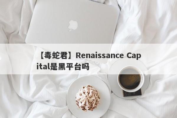 【毒蛇君】Renaissance Capital是黑平台吗
-第1张图片-要懂汇圈网