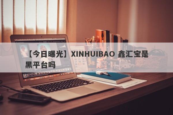 【今日曝光】XINHUIBAO 鑫汇宝是黑平台吗
-第1张图片-要懂汇圈网