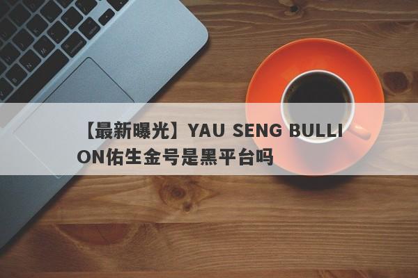 【最新曝光】YAU SENG BULLION佑生金号是黑平台吗
-第1张图片-要懂汇圈网