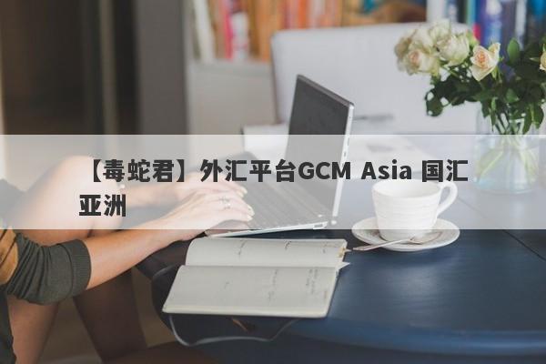 【毒蛇君】外汇平台GCM Asia 国汇亚洲
-第1张图片-要懂汇圈网