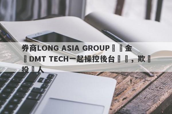 券商LONG ASIA GROUP與資金盤DMT TECH一起操控後台數據，欺詐投資人-第1张图片-要懂汇圈网