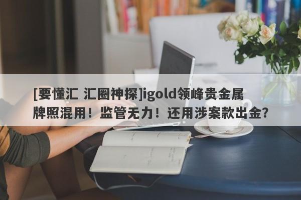 [要懂汇 汇圈神探]igold领峰贵金属牌照混用！监管无力！还用涉案款出金？-第1张图片-要懂汇圈网