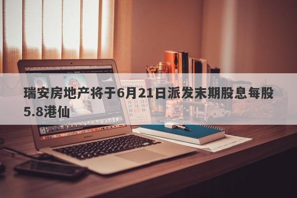 瑞安房地产将于6月21日派发末期股息每股5.8港仙-第1张图片-要懂汇圈网