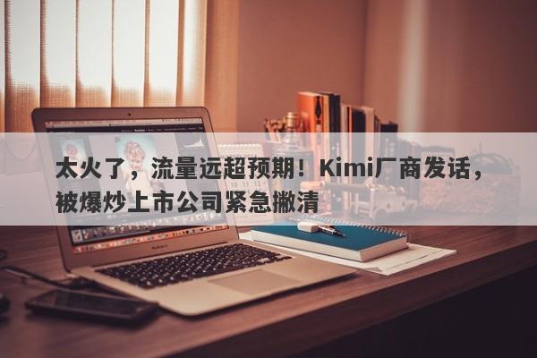 太火了，流量远超预期！Kimi厂商发话，被爆炒上市公司紧急撇清-第1张图片-要懂汇圈网