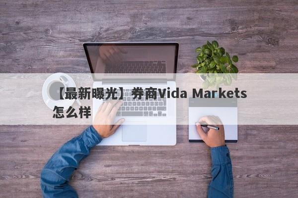 【最新曝光】券商Vida Markets怎么样
-第1张图片-要懂汇圈网