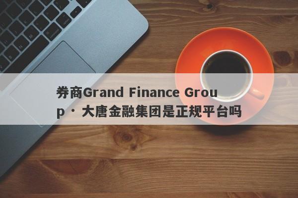 券商Grand Finance Group · 大唐金融集团是正规平台吗-第1张图片-要懂汇圈网