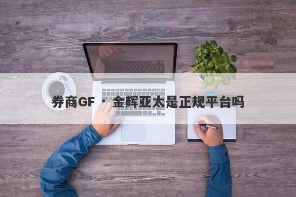 券商GF · 金辉亚太是正规平台吗-第1张图片-要懂汇圈网