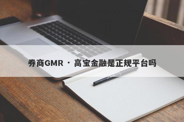 券商GMR · 高宝金融是正规平台吗-第1张图片-要懂汇圈网