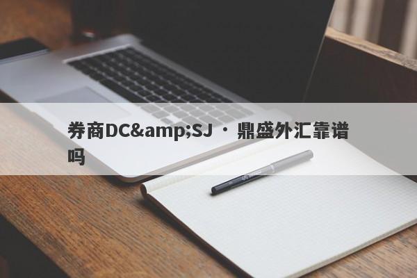 券商DC&SJ · 鼎盛外汇靠谱吗-第1张图片-要懂汇圈网