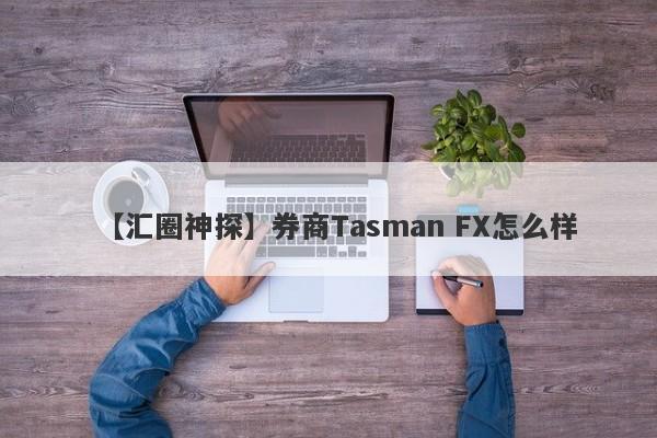 【汇圈神探】券商Tasman FX怎么样
-第1张图片-要懂汇圈网