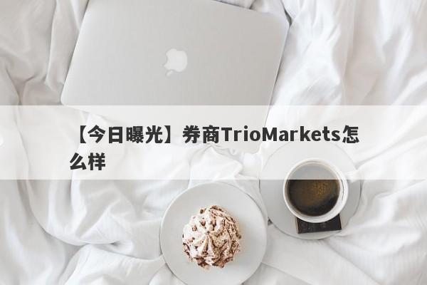 【今日曝光】券商TrioMarkets怎么样
-第1张图片-要懂汇圈网