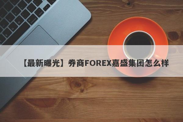 【最新曝光】券商FOREX嘉盛集团怎么样
-第1张图片-要懂汇圈网